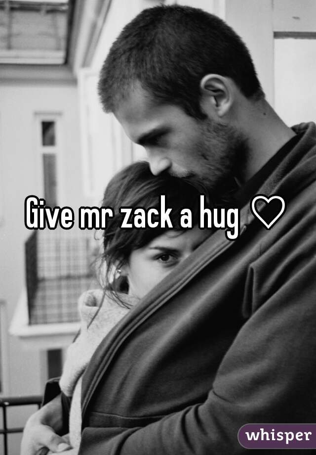 Give mr zack a hug ♡