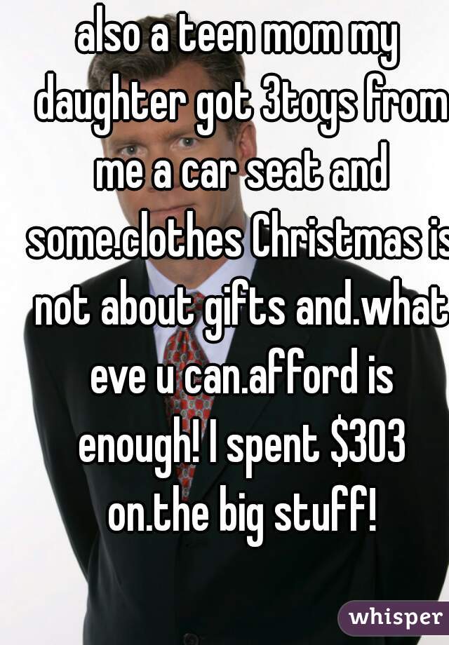 also a teen mom my daughter got 3toys from me a car seat and some.clothes Christmas is not about gifts and.what eve u can.afford is enough! I spent $303 on.the big stuff!