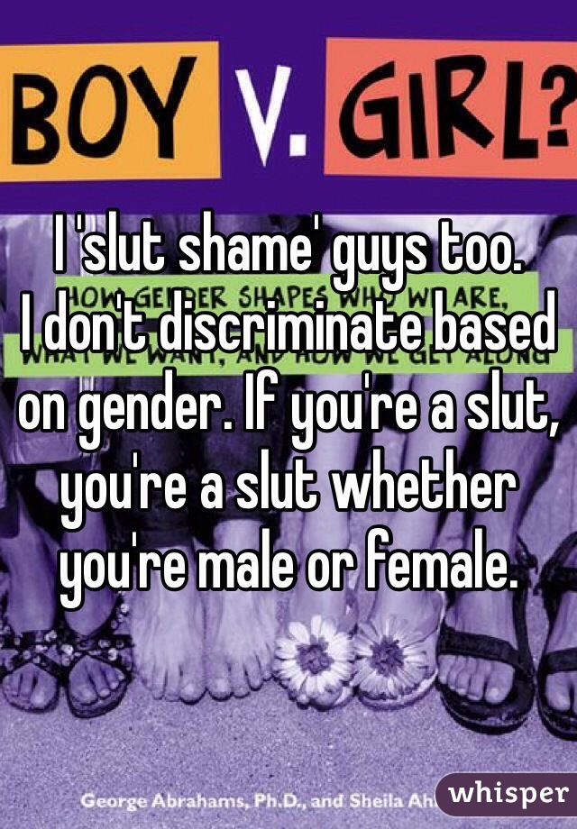 I 'slut shame' guys too.
I don't discriminate based on gender. If you're a slut, you're a slut whether you're male or female. 