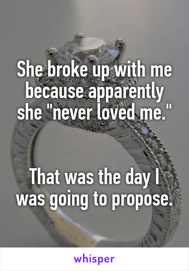 She broke up with me because apparently she "never loved me."


That was the day I was going to propose.