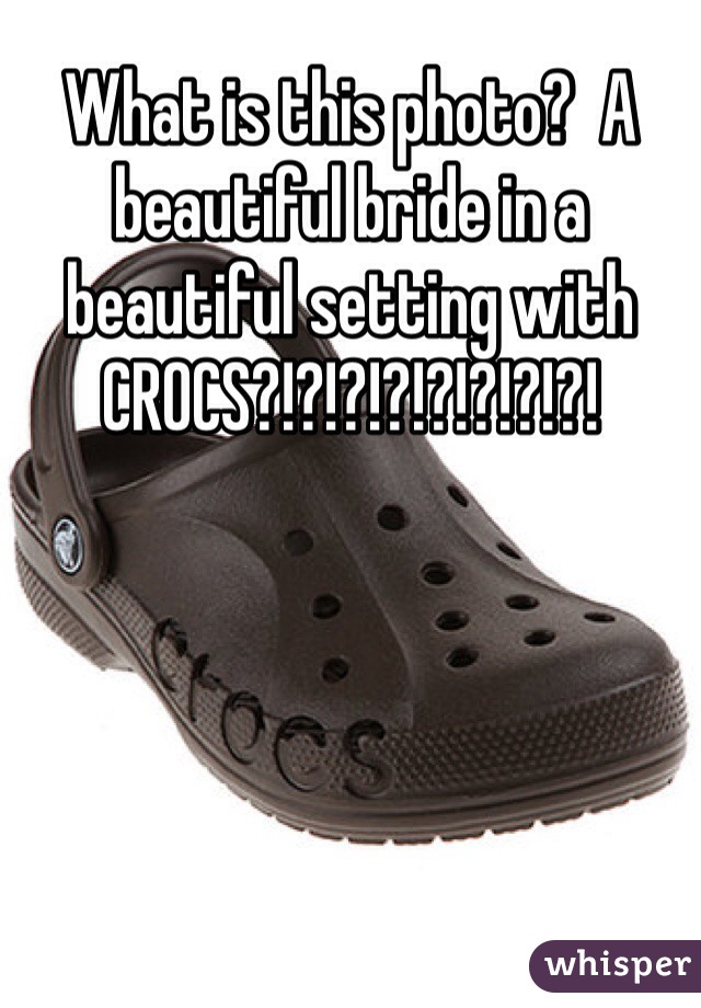 What is this photo?  A beautiful bride in a beautiful setting with CROCS?!?!?!?!?!?!?!?!