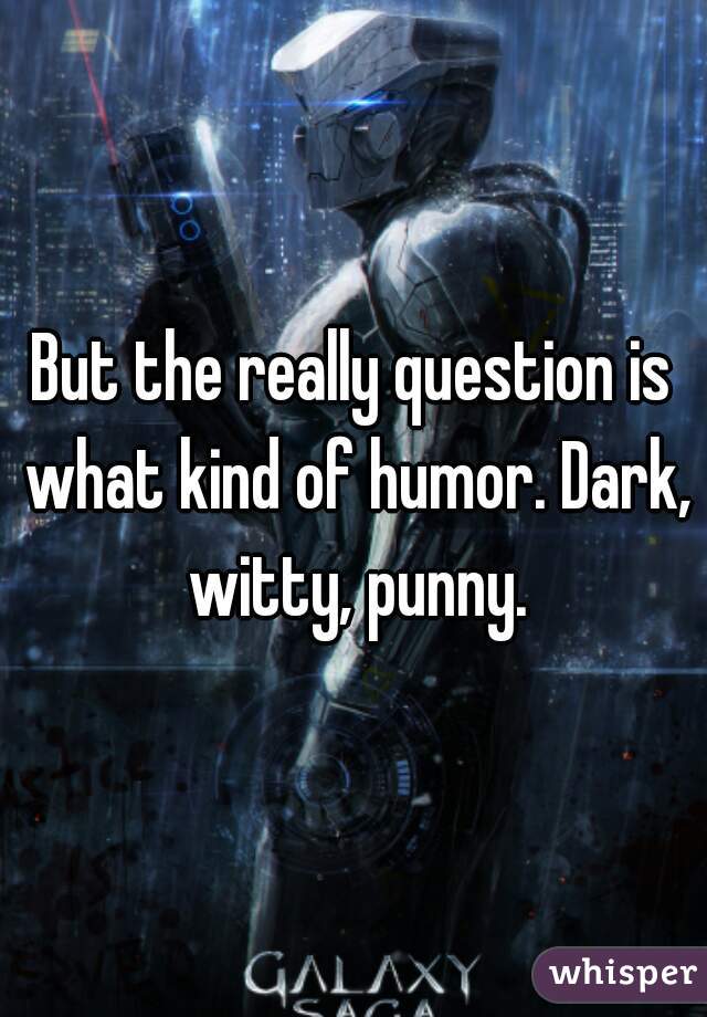 But the really question is what kind of humor. Dark, witty, punny.