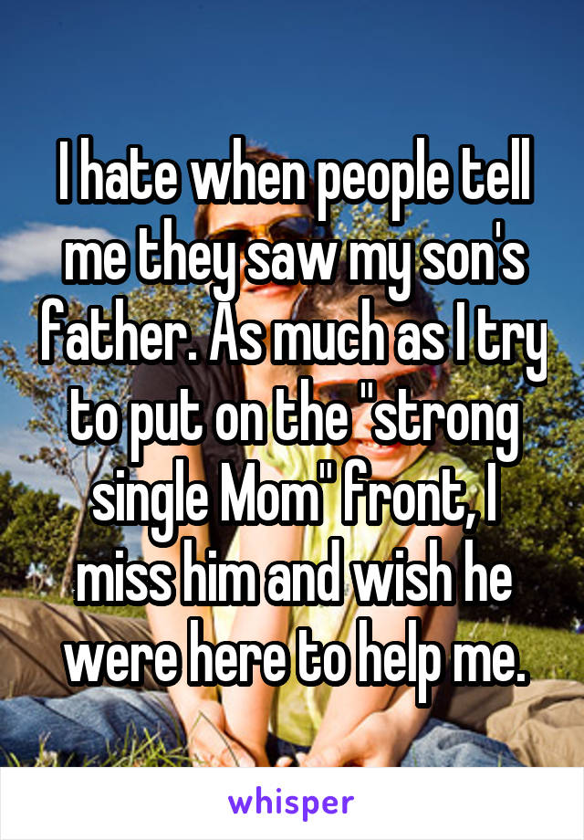 I hate when people tell me they saw my son's father. As much as I try to put on the "strong single Mom" front, I miss him and wish he were here to help me.