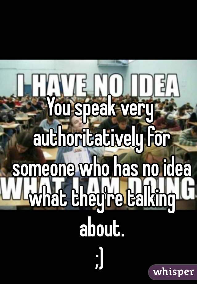 You speak very authoritatively for someone who has no idea what they're talking about.
;)