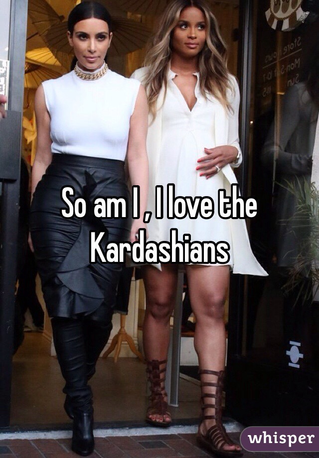 So am I , I love the Kardashians 