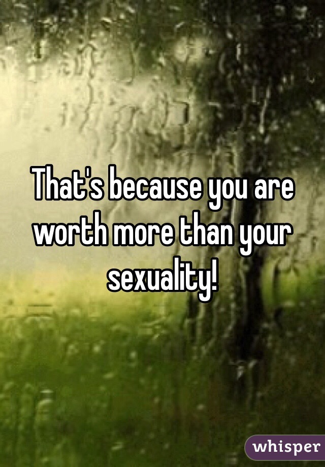 That's because you are worth more than your sexuality! 