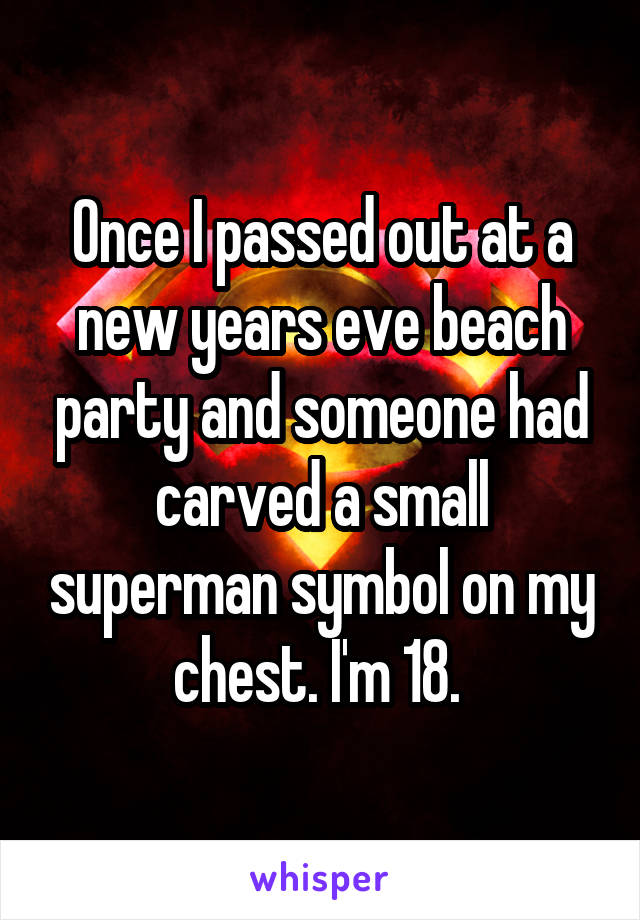 Once I passed out at a new years eve beach party and someone had carved a small superman symbol on my chest. I'm 18. 