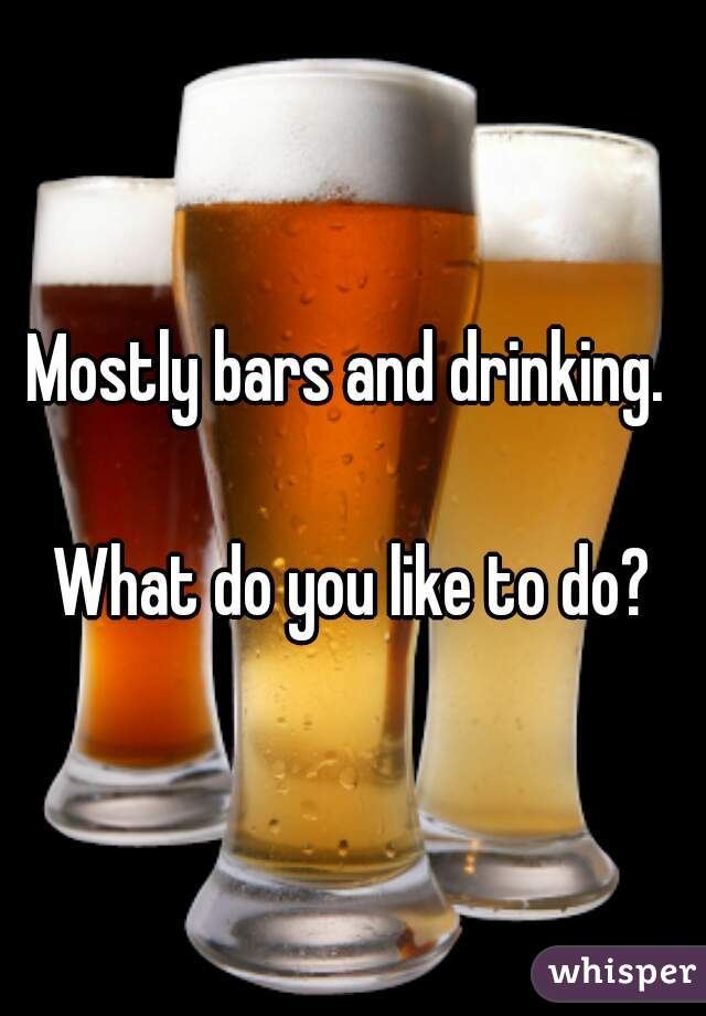 Mostly bars and drinking. 

What do you like to do?