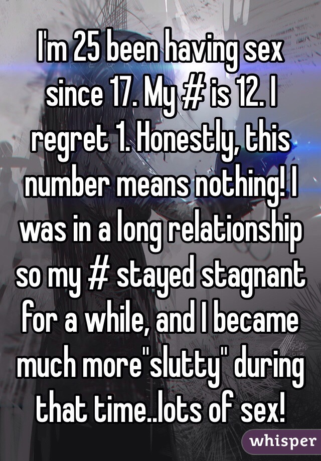 I'm 25 been having sex since 17. My # is 12. I regret 1. Honestly, this number means nothing! I was in a long relationship so my # stayed stagnant for a while, and I became much more"slutty" during that time..lots of sex! 
