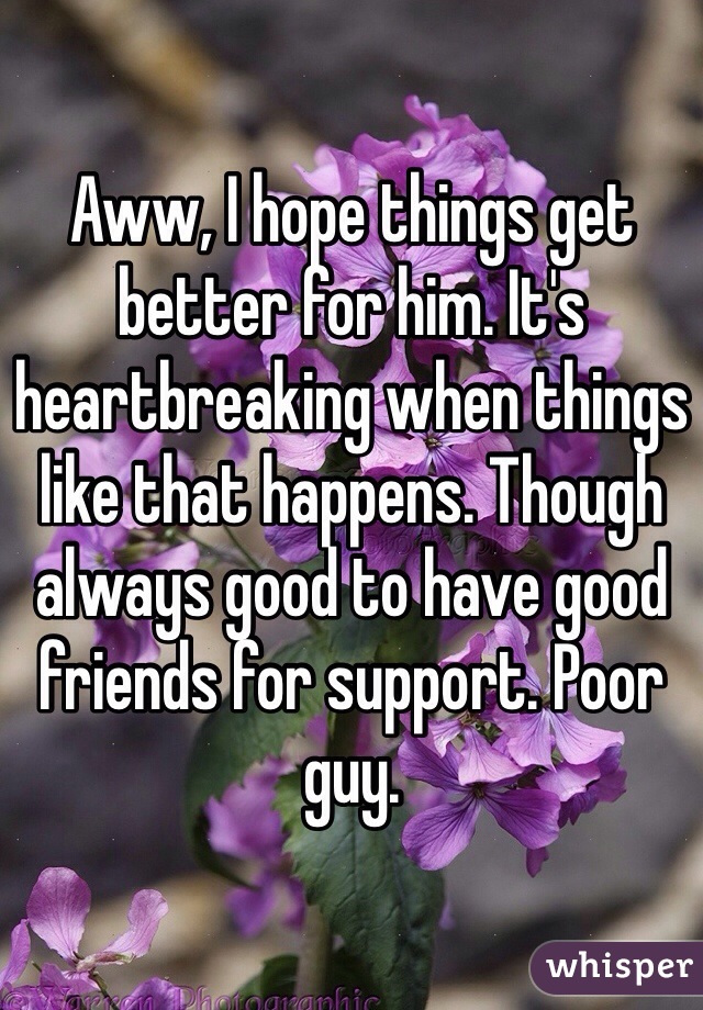 Aww, I hope things get better for him. It's heartbreaking when things like that happens. Though always good to have good friends for support. Poor guy.