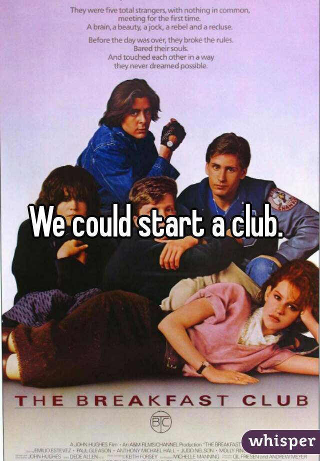 We could start a club. 