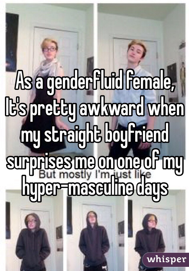 As a genderfluid female,
It's pretty awkward when my straight boyfriend surprises me on one of my hyper-masculine days