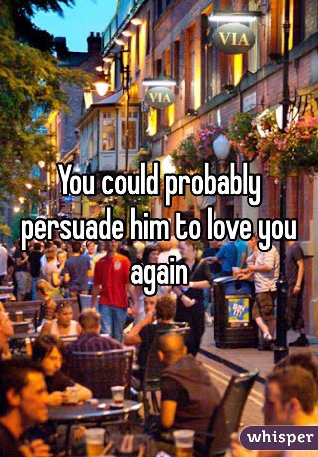 You could probably persuade him to love you again