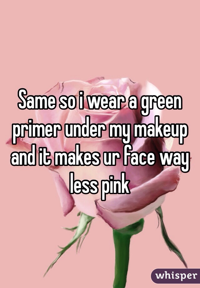 Same so i wear a green primer under my makeup and it makes ur face way less pink