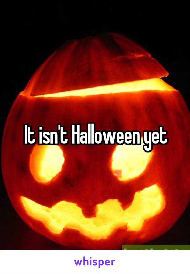 It isn't Halloween yet