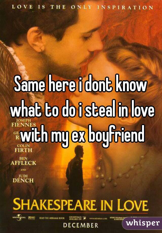 Same here i dont know what to do i steal in love with my ex boyfriend