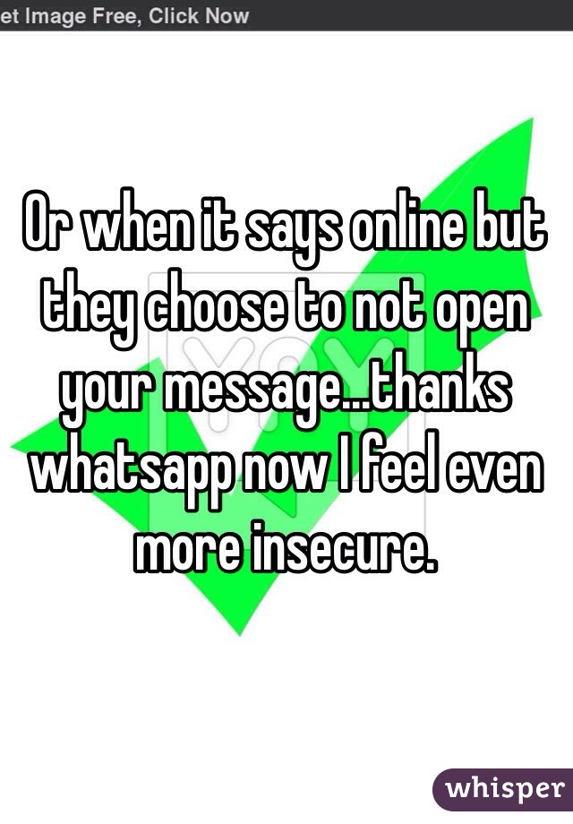 Or when it says online but they choose to not open your message...thanks whatsapp now I feel even more insecure. 