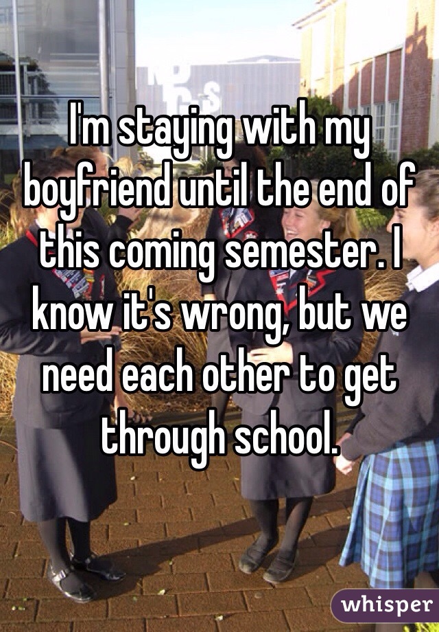 I'm staying with my boyfriend until the end of this coming semester. I know it's wrong, but we need each other to get through school.