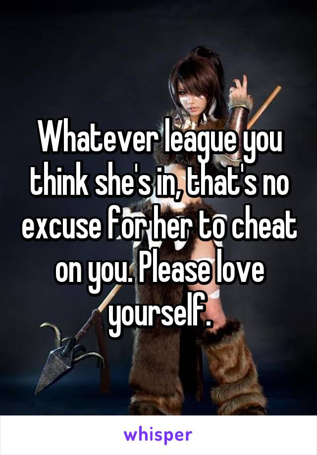 Whatever league you think she's in, that's no excuse for her to cheat on you. Please love yourself.