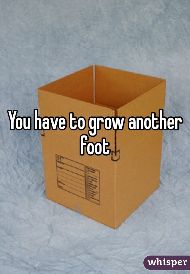 You have to grow another foot