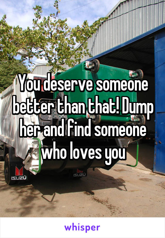 You deserve someone better than that! Dump her and find someone who loves you