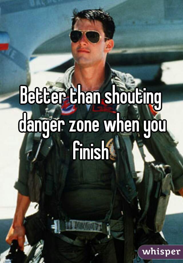 Better than shouting danger zone when you finish 