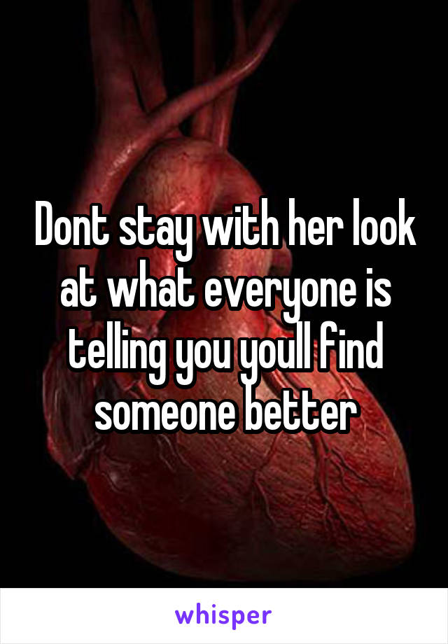 Dont stay with her look at what everyone is telling you youll find someone better