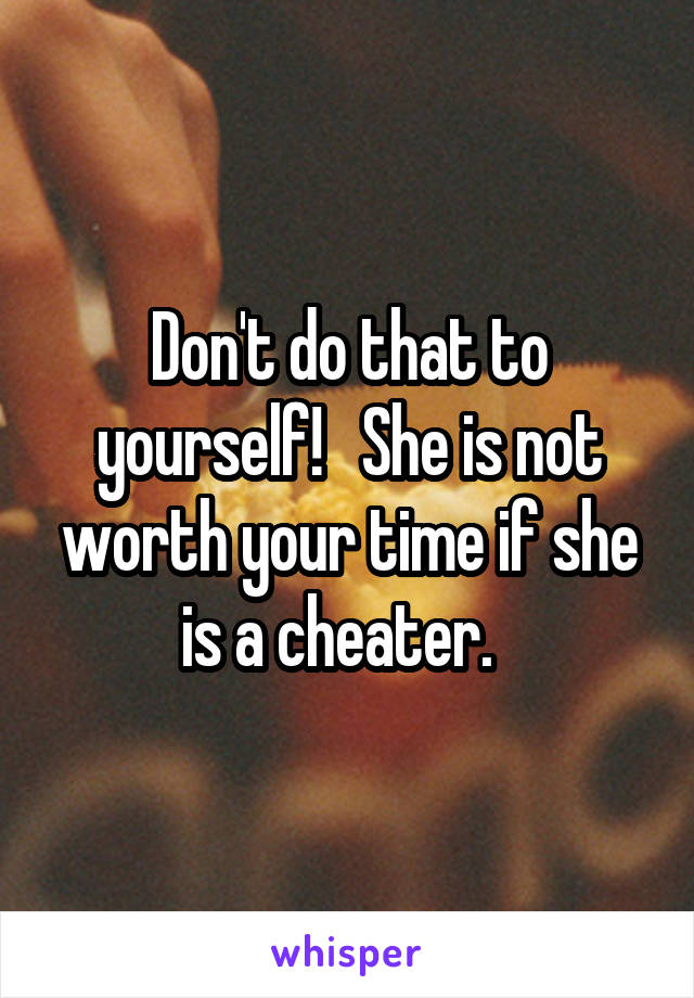 Don't do that to yourself!   She is not worth your time if she is a cheater.  