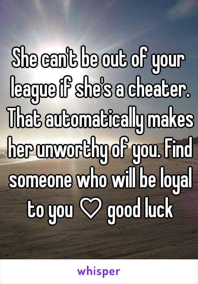 She can't be out of your league if she's a cheater. That automatically makes her unworthy of you. Find someone who will be loyal to you ♡ good luck