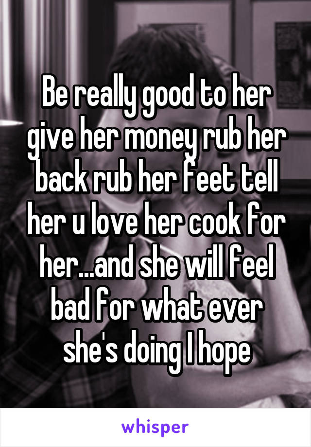 Be really good to her give her money rub her back rub her feet tell her u love her cook for her...and she will feel bad for what ever she's doing I hope