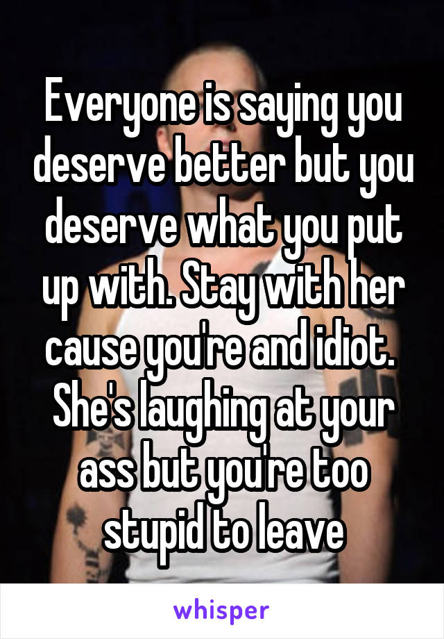 Everyone is saying you deserve better but you deserve what you put up with. Stay with her cause you're and idiot.  She's laughing at your ass but you're too stupid to leave