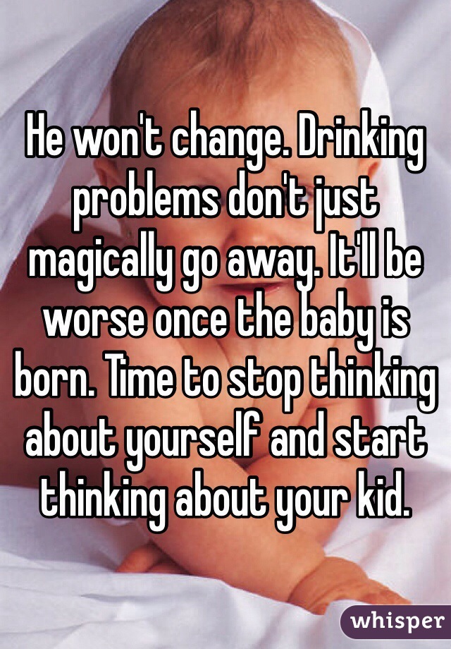 He won't change. Drinking problems don't just magically go away. It'll be worse once the baby is born. Time to stop thinking about yourself and start thinking about your kid. 