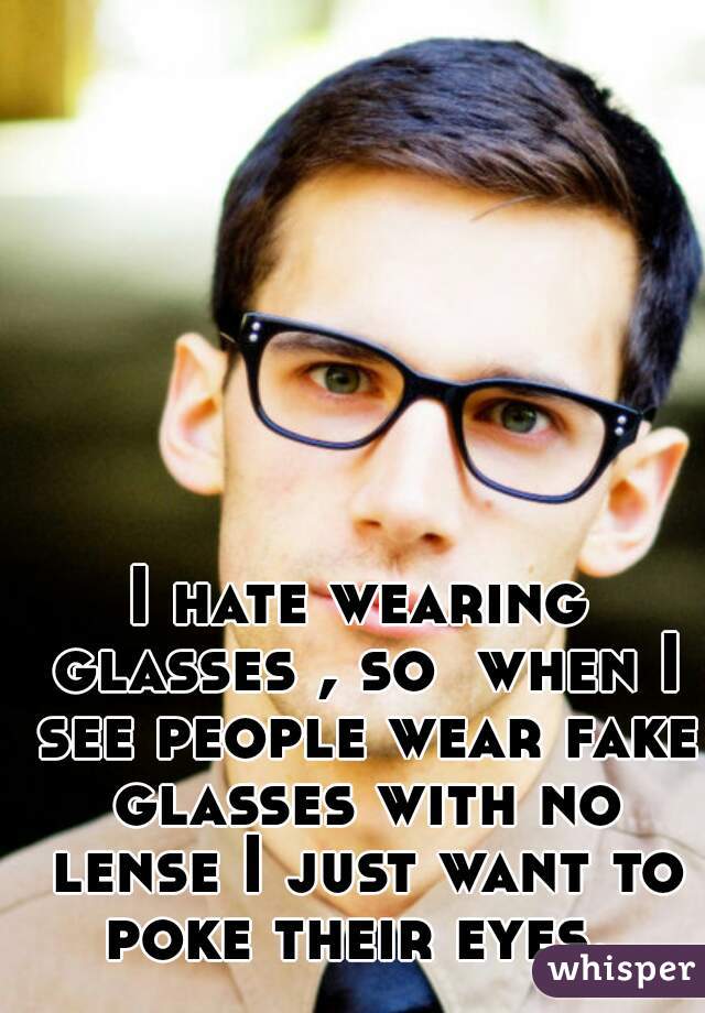 I hate wearing glasses , so  when I see people wear fake glasses with no lense I just want to poke their eyes. 
