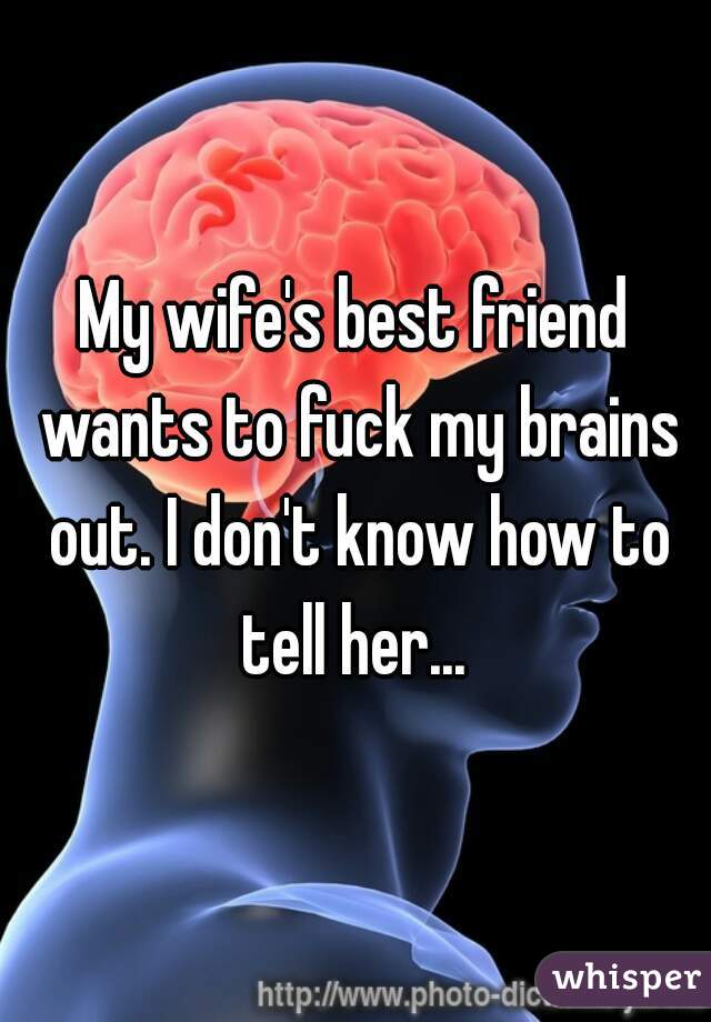 My wife's best friend wants to fuck my brains out. I don't know how to tell her... 
