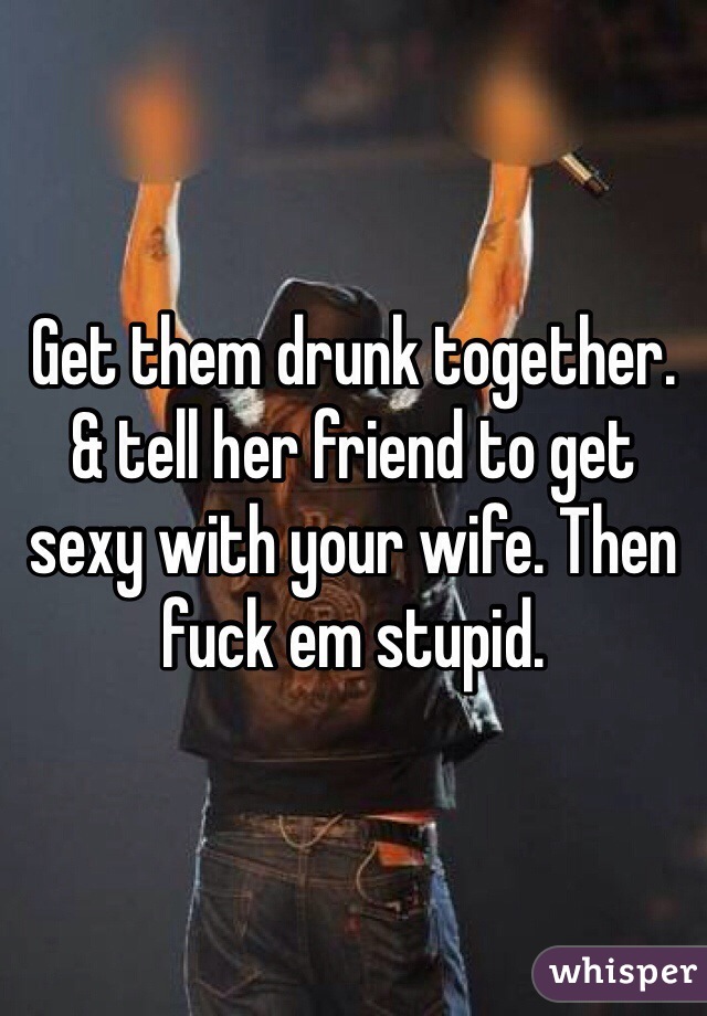 Get them drunk together. & tell her friend to get sexy with your wife. Then fuck em stupid.