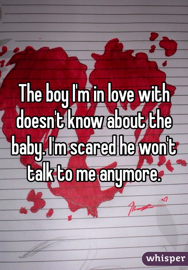 The boy I'm in love with doesn't know about the baby. I'm scared he won't talk to me anymore.