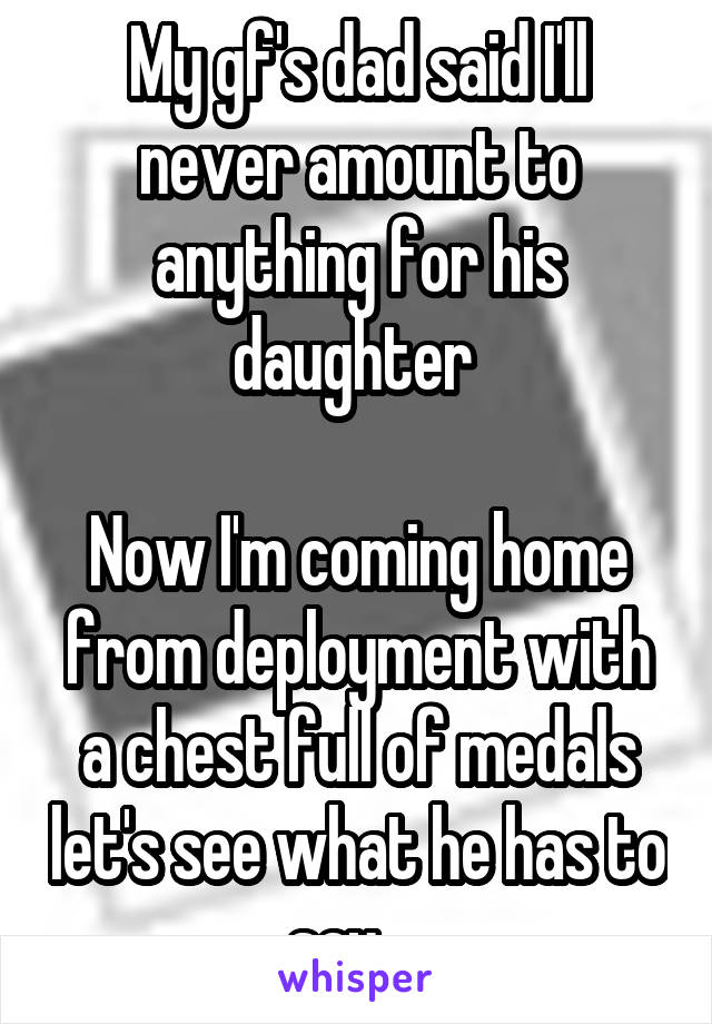 My gf's dad said I'll never amount to anything for his daughter 

Now I'm coming home from deployment with a chest full of medals let's see what he has to say    