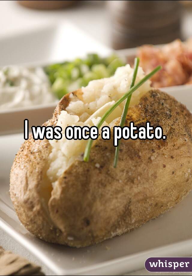 I was once a potato.