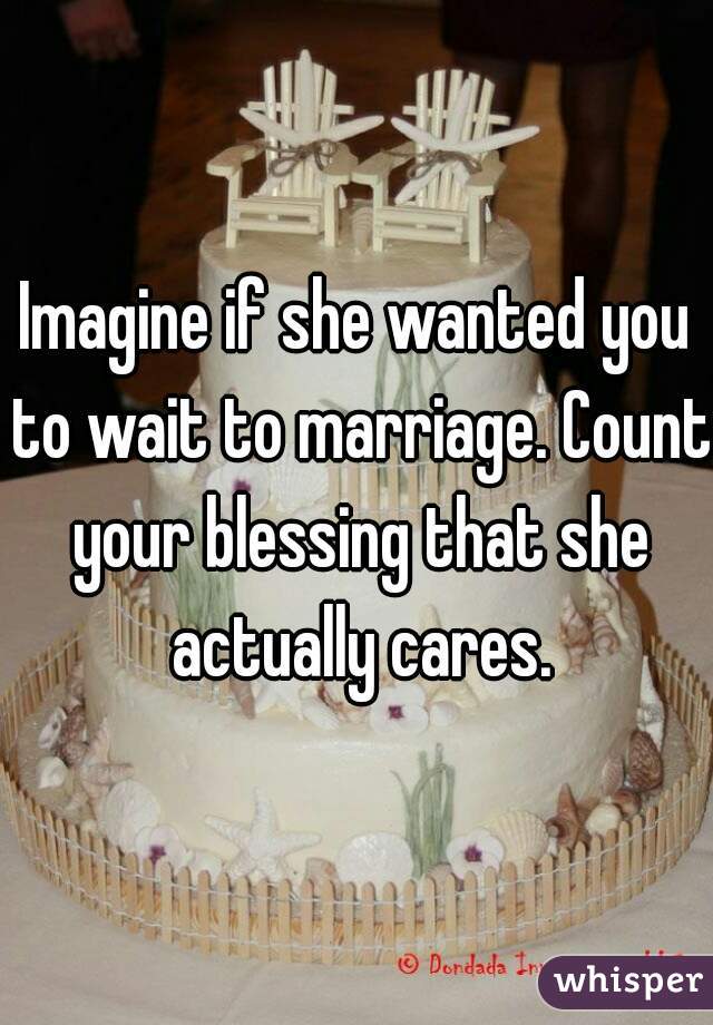 Imagine if she wanted you to wait to marriage. Count your blessing that she actually cares.