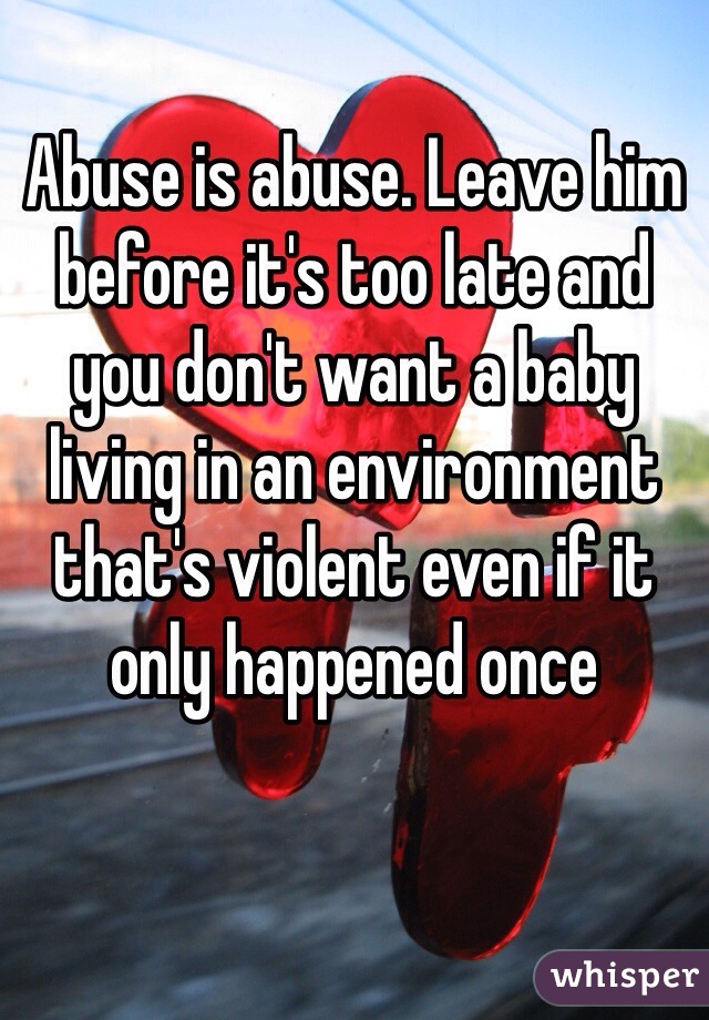 Abuse is abuse. Leave him before it's too late and you don't want a baby living in an environment that's violent even if it only happened once