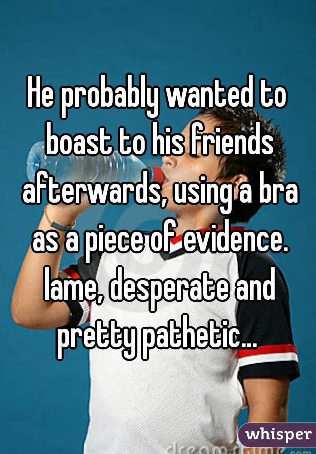 He probably wanted to boast to his friends afterwards, using a bra as a piece of evidence. lame, desperate and pretty pathetic... 