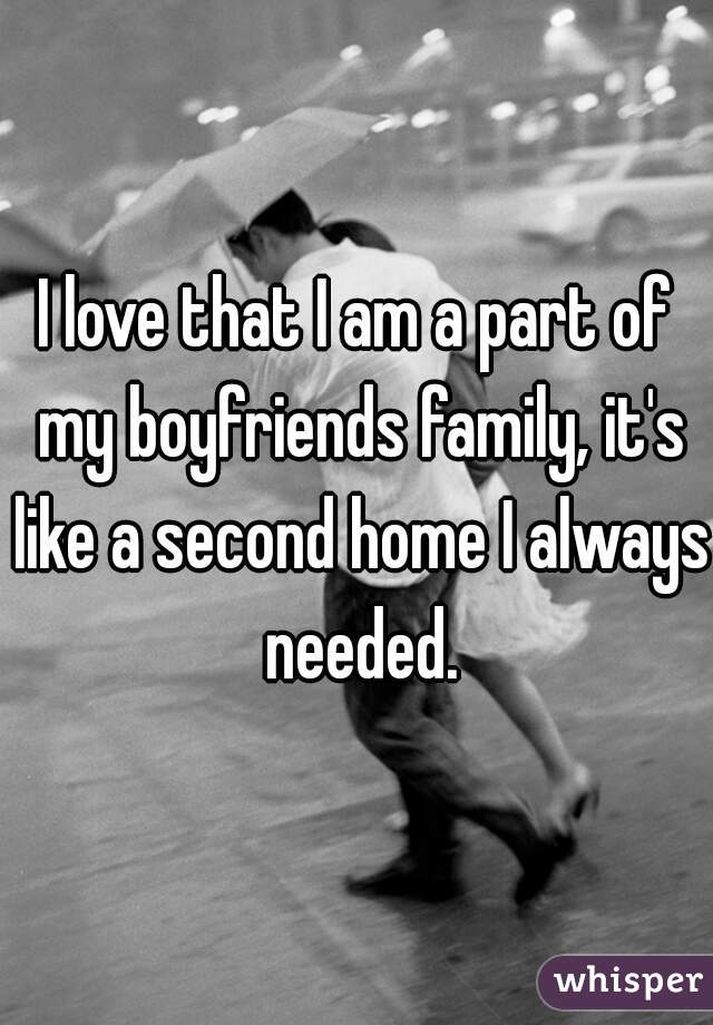 I love that I am a part of my boyfriends family, it's like a second home I always needed.