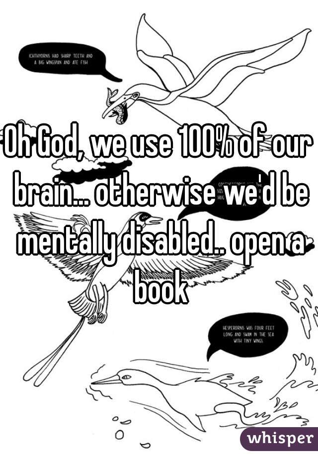 Oh God, we use 100% of our brain... otherwise we'd be mentally disabled.. open a book
