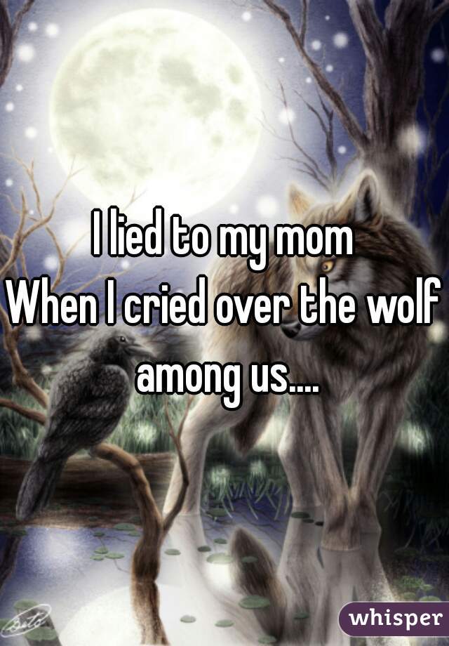 I lied to my mom
When I cried over the wolf among us....