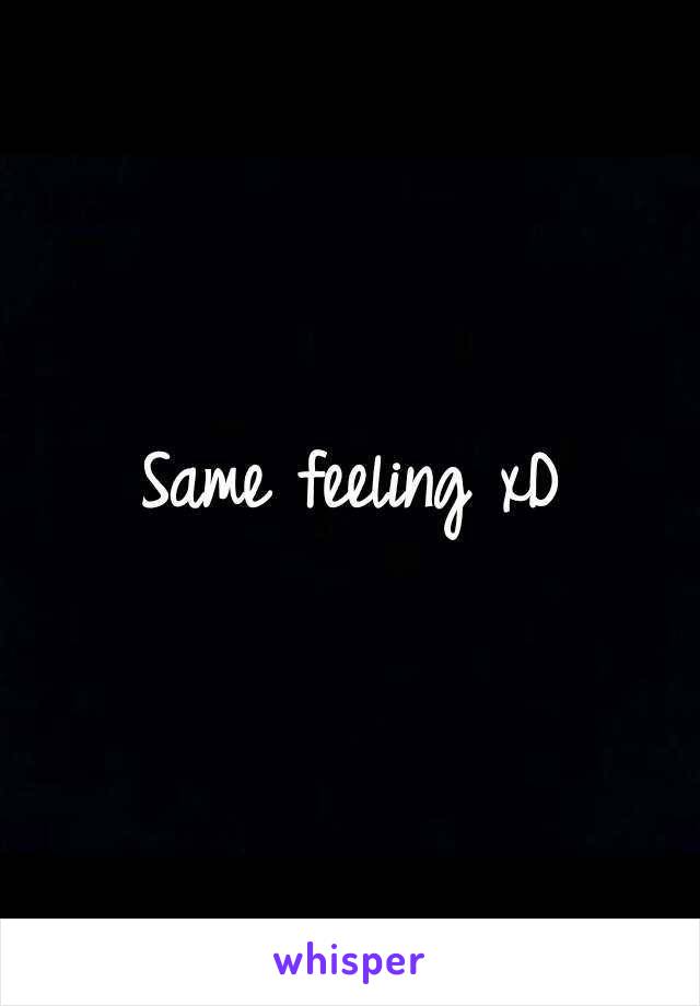 Same feeling xD