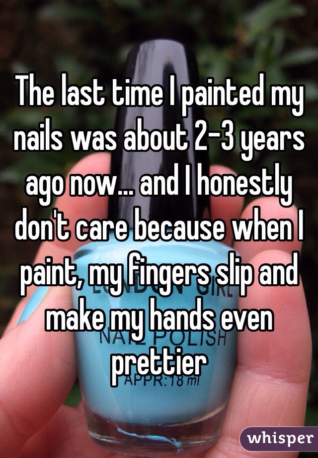 The last time I painted my nails was about 2-3 years ago now... and I honestly don't care because when I paint, my fingers slip and make my hands even prettier
