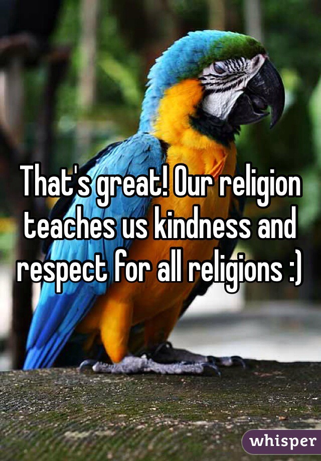 That's great! Our religion teaches us kindness and respect for all religions :)