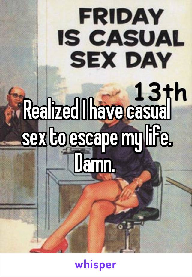Realized I have casual sex to escape my life. Damn. 