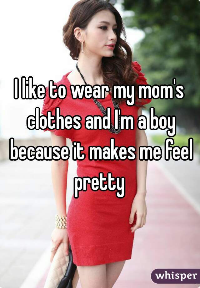 I like to wear my mom's clothes and I'm a boy because it makes me feel pretty 