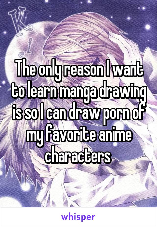 The only reason I want to learn manga drawing is so I can draw porn of my favorite anime characters 